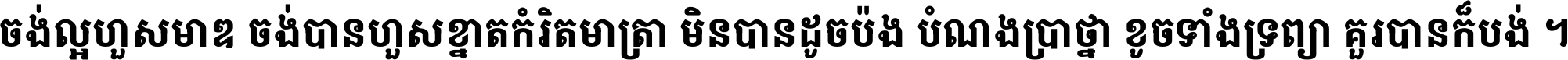 ចង់​ល្អ​ហួស​មាឌ ចង់​បាន​ហួស​ខ្នាត​កំរិត​មាត្រា មិន​បាន​ដូច​ប៉ង បំណង​ប្រាថ្នា ខូច​ទាំងទ្រព្យា គួរ​បាន​ក៏បង់ ។