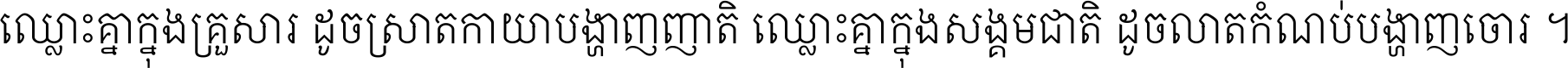 ឈ្លោះ​គ្នា​ក្នុង​គ្រួសារ ដូច​ស្រាត​កាយា​បង្ហាញ​ញាតិ ឈ្លោះគ្នាក្នុង​សង្គមជាតិ ដូច​លាត​កំណប់​បង្ហាញ​ចោរ ។