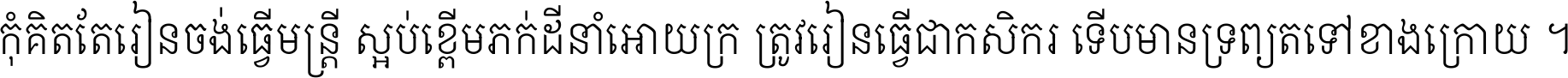កុំ​គិត​តែ​រៀន​ចង់ធ្វើ​មន្ត្រី ស្អប់​ខ្ពើម​ភក់ដី​នាំអោយ​ក្រ ត្រូវ​រៀន​ធ្វើ​ជា​កសិករ ទើប​មានទ្រព្យ​ត​ទៅ​ខាង​ក្រោយ ។
