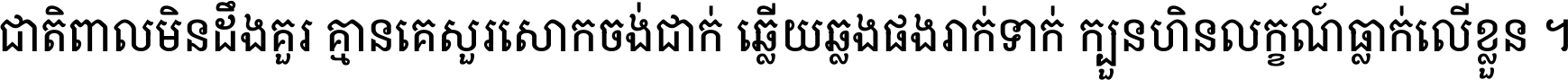 ជាតិ​ពាល​មិន​ដឹង​គួរ គ្មាន​គេ​សួរ​សោក​ចង់​ជាក់ ឆ្លើយ​ឆ្លង​ផង​រាក់​ទាក់​ ក្បួន​ហិន​លក្ខណ៍​ធ្លាក់​លើ​ខ្លួន ។