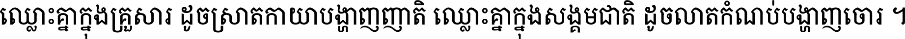 ឈ្លោះ​គ្នា​ក្នុង​គ្រួសារ ដូច​ស្រាត​កាយា​បង្ហាញ​ញាតិ ឈ្លោះគ្នាក្នុង​សង្គមជាតិ ដូច​លាត​កំណប់​បង្ហាញ​ចោរ ។