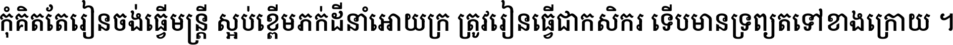 កុំ​គិត​តែ​រៀន​ចង់ធ្វើ​មន្ត្រី ស្អប់​ខ្ពើម​ភក់ដី​នាំអោយ​ក្រ ត្រូវ​រៀន​ធ្វើ​ជា​កសិករ ទើប​មានទ្រព្យ​ត​ទៅ​ខាង​ក្រោយ ។