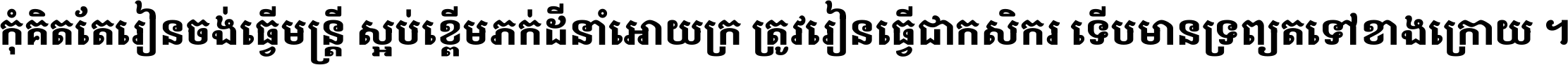 កុំ​គិត​តែ​រៀន​ចង់ធ្វើ​មន្ត្រី ស្អប់​ខ្ពើម​ភក់ដី​នាំអោយ​ក្រ ត្រូវ​រៀន​ធ្វើ​ជា​កសិករ ទើប​មានទ្រព្យ​ត​ទៅ​ខាង​ក្រោយ ។