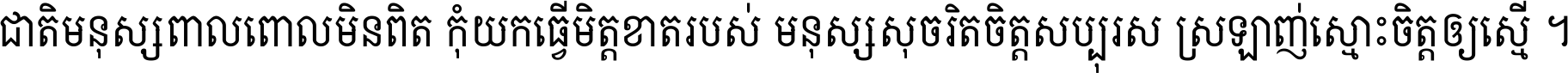ជាតិ​មនុស្ស​ពាល​ពោល​មិន​ពិត កុំ​យក​ធ្វើ​មិត្ត​ខាត​របស់ មនុស្ស​សុចរិត​ចិត្ត​សប្បុរស ស្រឡាញ់​ស្មោះ​ចិត្ត​ឲ្យ​ស្មើ ។