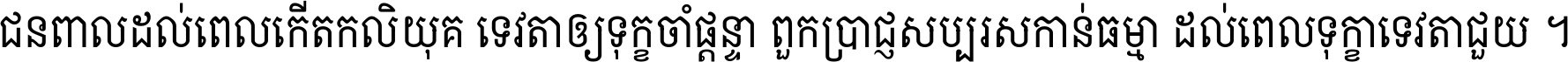 ជនពាល​ដល់​ពេល​កើត​កលិយុគ ទេវតា​ឲ្យ​ទុក្ខ​ចាំ​ផ្ដន្ទា ពួក​ប្រាជ្ញ​សប្បរស​កាន់​ធម្មា ដល់​ពេល​ទុក្ខា​ទេវតា​ជួយ ។