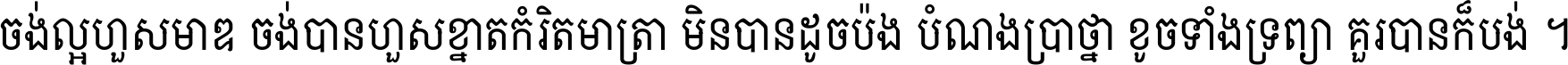 ចង់​ល្អ​ហួស​មាឌ ចង់​បាន​ហួស​ខ្នាត​កំរិត​មាត្រា មិន​បាន​ដូច​ប៉ង បំណង​ប្រាថ្នា ខូច​ទាំងទ្រព្យា គួរ​បាន​ក៏បង់ ។