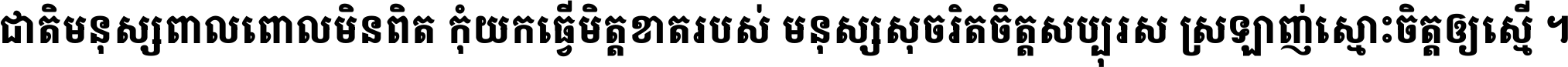 ជាតិ​មនុស្ស​ពាល​ពោល​មិន​ពិត កុំ​យក​ធ្វើ​មិត្ត​ខាត​របស់ មនុស្ស​សុចរិត​ចិត្ត​សប្បុរស ស្រឡាញ់​ស្មោះ​ចិត្ត​ឲ្យ​ស្មើ ។