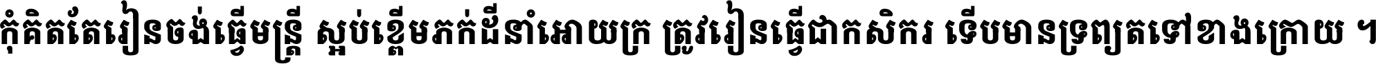កុំ​គិត​តែ​រៀន​ចង់ធ្វើ​មន្ត្រី ស្អប់​ខ្ពើម​ភក់ដី​នាំអោយ​ក្រ ត្រូវ​រៀន​ធ្វើ​ជា​កសិករ ទើប​មានទ្រព្យ​ត​ទៅ​ខាង​ក្រោយ ។
