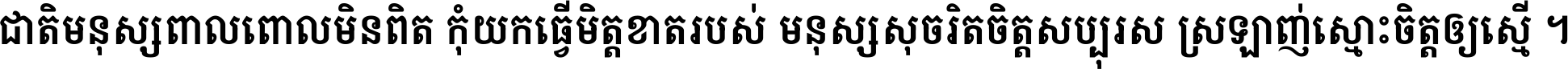 ជាតិ​មនុស្ស​ពាល​ពោល​មិន​ពិត កុំ​យក​ធ្វើ​មិត្ត​ខាត​របស់ មនុស្ស​សុចរិត​ចិត្ត​សប្បុរស ស្រឡាញ់​ស្មោះ​ចិត្ត​ឲ្យ​ស្មើ ។