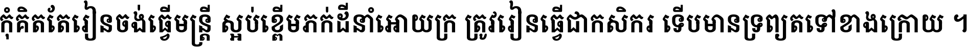 កុំ​គិត​តែ​រៀន​ចង់ធ្វើ​មន្ត្រី ស្អប់​ខ្ពើម​ភក់ដី​នាំអោយ​ក្រ ត្រូវ​រៀន​ធ្វើ​ជា​កសិករ ទើប​មានទ្រព្យ​ត​ទៅ​ខាង​ក្រោយ ។