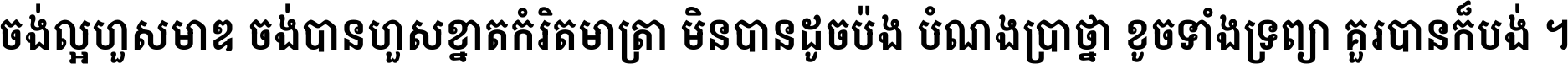 ចង់​ល្អ​ហួស​មាឌ ចង់​បាន​ហួស​ខ្នាត​កំរិត​មាត្រា មិន​បាន​ដូច​ប៉ង បំណង​ប្រាថ្នា ខូច​ទាំងទ្រព្យា គួរ​បាន​ក៏បង់ ។