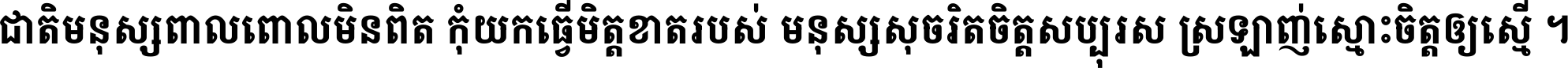 ជាតិ​មនុស្ស​ពាល​ពោល​មិន​ពិត កុំ​យក​ធ្វើ​មិត្ត​ខាត​របស់ មនុស្ស​សុចរិត​ចិត្ត​សប្បុរស ស្រឡាញ់​ស្មោះ​ចិត្ត​ឲ្យ​ស្មើ ។