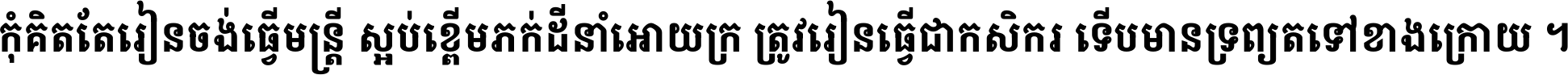 កុំ​គិត​តែ​រៀន​ចង់ធ្វើ​មន្ត្រី ស្អប់​ខ្ពើម​ភក់ដី​នាំអោយ​ក្រ ត្រូវ​រៀន​ធ្វើ​ជា​កសិករ ទើប​មានទ្រព្យ​ត​ទៅ​ខាង​ក្រោយ ។