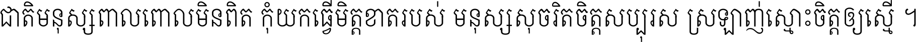 ជាតិ​មនុស្ស​ពាល​ពោល​មិន​ពិត កុំ​យក​ធ្វើ​មិត្ត​ខាត​របស់ មនុស្ស​សុចរិត​ចិត្ត​សប្បុរស ស្រឡាញ់​ស្មោះ​ចិត្ត​ឲ្យ​ស្មើ ។