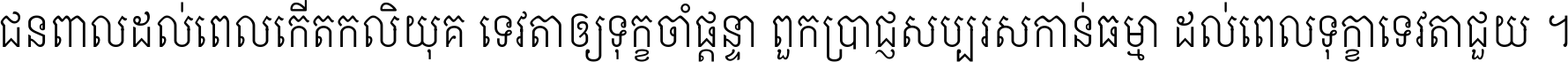 ជនពាល​ដល់​ពេល​កើត​កលិយុគ ទេវតា​ឲ្យ​ទុក្ខ​ចាំ​ផ្ដន្ទា ពួក​ប្រាជ្ញ​សប្បរស​កាន់​ធម្មា ដល់​ពេល​ទុក្ខា​ទេវតា​ជួយ ។