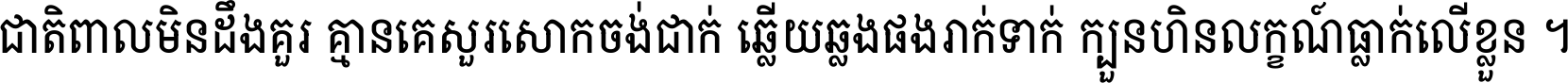 ជាតិ​ពាល​មិន​ដឹង​គួរ គ្មាន​គេ​សួរ​សោក​ចង់​ជាក់ ឆ្លើយ​ឆ្លង​ផង​រាក់​ទាក់​ ក្បួន​ហិន​លក្ខណ៍​ធ្លាក់​លើ​ខ្លួន ។
