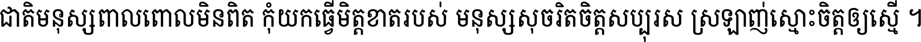 ជាតិ​មនុស្ស​ពាល​ពោល​មិន​ពិត កុំ​យក​ធ្វើ​មិត្ត​ខាត​របស់ មនុស្ស​សុចរិត​ចិត្ត​សប្បុរស ស្រឡាញ់​ស្មោះ​ចិត្ត​ឲ្យ​ស្មើ ។