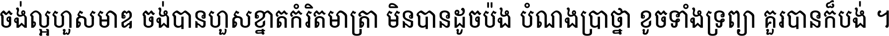 ចង់​ល្អ​ហួស​មាឌ ចង់​បាន​ហួស​ខ្នាត​កំរិត​មាត្រា មិន​បាន​ដូច​ប៉ង បំណង​ប្រាថ្នា ខូច​ទាំងទ្រព្យា គួរ​បាន​ក៏បង់ ។