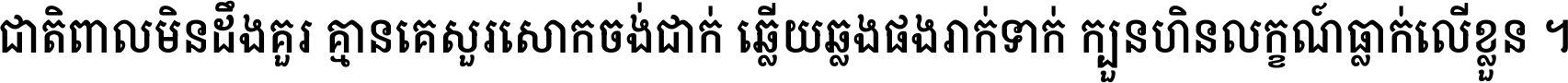 ជាតិ​ពាល​មិន​ដឹង​គួរ គ្មាន​គេ​សួរ​សោក​ចង់​ជាក់ ឆ្លើយ​ឆ្លង​ផង​រាក់​ទាក់​ ក្បួន​ហិន​លក្ខណ៍​ធ្លាក់​លើ​ខ្លួន ។