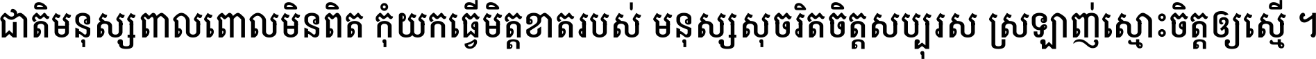 ជាតិ​មនុស្ស​ពាល​ពោល​មិន​ពិត កុំ​យក​ធ្វើ​មិត្ត​ខាត​របស់ មនុស្ស​សុចរិត​ចិត្ត​សប្បុរស ស្រឡាញ់​ស្មោះ​ចិត្ត​ឲ្យ​ស្មើ ។
