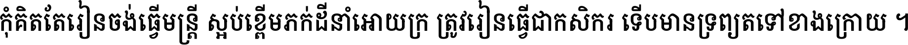 កុំ​គិត​តែ​រៀន​ចង់ធ្វើ​មន្ត្រី ស្អប់​ខ្ពើម​ភក់ដី​នាំអោយ​ក្រ ត្រូវ​រៀន​ធ្វើ​ជា​កសិករ ទើប​មានទ្រព្យ​ត​ទៅ​ខាង​ក្រោយ ។