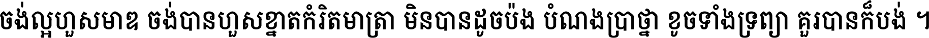 ចង់​ល្អ​ហួស​មាឌ ចង់​បាន​ហួស​ខ្នាត​កំរិត​មាត្រា មិន​បាន​ដូច​ប៉ង បំណង​ប្រាថ្នា ខូច​ទាំងទ្រព្យា គួរ​បាន​ក៏បង់ ។