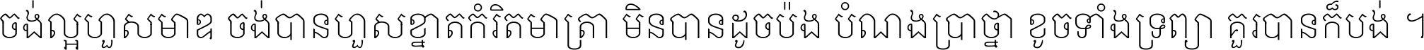 ចង់​ល្អ​ហួស​មាឌ ចង់​បាន​ហួស​ខ្នាត​កំរិត​មាត្រា មិន​បាន​ដូច​ប៉ង បំណង​ប្រាថ្នា ខូច​ទាំងទ្រព្យា គួរ​បាន​ក៏បង់ ។