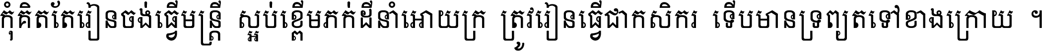 កុំ​គិត​តែ​រៀន​ចង់ធ្វើ​មន្ត្រី ស្អប់​ខ្ពើម​ភក់ដី​នាំអោយ​ក្រ ត្រូវ​រៀន​ធ្វើ​ជា​កសិករ ទើប​មានទ្រព្យ​ត​ទៅ​ខាង​ក្រោយ ។