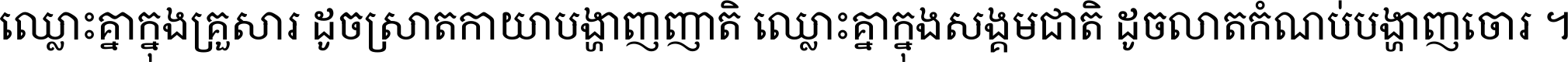 ឈ្លោះ​គ្នា​ក្នុង​គ្រួសារ ដូច​ស្រាត​កាយា​បង្ហាញ​ញាតិ ឈ្លោះគ្នាក្នុង​សង្គមជាតិ ដូច​លាត​កំណប់​បង្ហាញ​ចោរ ។