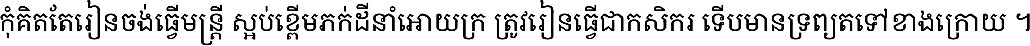 កុំ​គិត​តែ​រៀន​ចង់ធ្វើ​មន្ត្រី ស្អប់​ខ្ពើម​ភក់ដី​នាំអោយ​ក្រ ត្រូវ​រៀន​ធ្វើ​ជា​កសិករ ទើប​មានទ្រព្យ​ត​ទៅ​ខាង​ក្រោយ ។