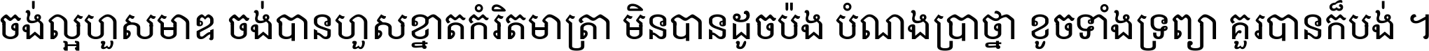 ចង់​ល្អ​ហួស​មាឌ ចង់​បាន​ហួស​ខ្នាត​កំរិត​មាត្រា មិន​បាន​ដូច​ប៉ង បំណង​ប្រាថ្នា ខូច​ទាំងទ្រព្យា គួរ​បាន​ក៏បង់ ។