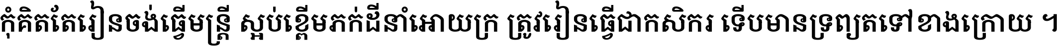 កុំ​គិត​តែ​រៀន​ចង់ធ្វើ​មន្ត្រី ស្អប់​ខ្ពើម​ភក់ដី​នាំអោយ​ក្រ ត្រូវ​រៀន​ធ្វើ​ជា​កសិករ ទើប​មានទ្រព្យ​ត​ទៅ​ខាង​ក្រោយ ។