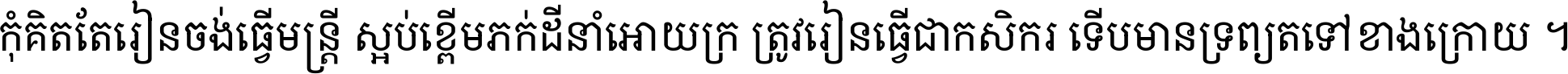 កុំ​គិត​តែ​រៀន​ចង់ធ្វើ​មន្ត្រី ស្អប់​ខ្ពើម​ភក់ដី​នាំអោយ​ក្រ ត្រូវ​រៀន​ធ្វើ​ជា​កសិករ ទើប​មានទ្រព្យ​ត​ទៅ​ខាង​ក្រោយ ។