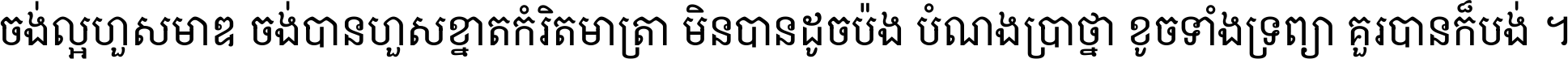 ចង់​ល្អ​ហួស​មាឌ ចង់​បាន​ហួស​ខ្នាត​កំរិត​មាត្រា មិន​បាន​ដូច​ប៉ង បំណង​ប្រាថ្នា ខូច​ទាំងទ្រព្យា គួរ​បាន​ក៏បង់ ។