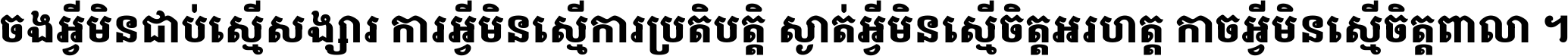 ចង​អ្វី​មិន​ជាប់​ស្មើ​សង្សារ ការ​អ្វី​មិន​ស្មើ​ការ​ប្រតិបត្តិ ស្ងាត់​អ្វី​មិន​ស្មើ​​ចិត្ត​អរហត្ត​ កាច​អ្វី​មិន​ស្មើ​ចិត្ត​ពាលា ។