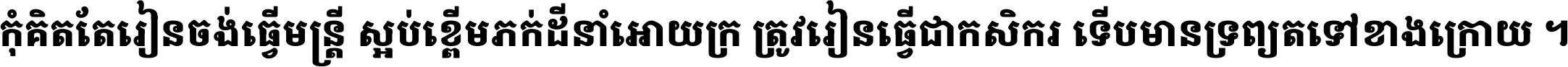 កុំ​គិត​តែ​រៀន​ចង់ធ្វើ​មន្ត្រី ស្អប់​ខ្ពើម​ភក់ដី​នាំអោយ​ក្រ ត្រូវ​រៀន​ធ្វើ​ជា​កសិករ ទើប​មានទ្រព្យ​ត​ទៅ​ខាង​ក្រោយ ។