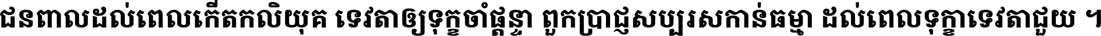 ជនពាល​ដល់​ពេល​កើត​កលិយុគ ទេវតា​ឲ្យ​ទុក្ខ​ចាំ​ផ្ដន្ទា ពួក​ប្រាជ្ញ​សប្បរស​កាន់​ធម្មា ដល់​ពេល​ទុក្ខា​ទេវតា​ជួយ ។