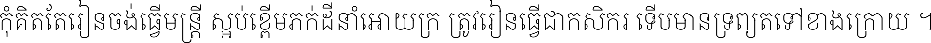 កុំ​គិត​តែ​រៀន​ចង់ធ្វើ​មន្ត្រី ស្អប់​ខ្ពើម​ភក់ដី​នាំអោយ​ក្រ ត្រូវ​រៀន​ធ្វើ​ជា​កសិករ ទើប​មានទ្រព្យ​ត​ទៅ​ខាង​ក្រោយ ។