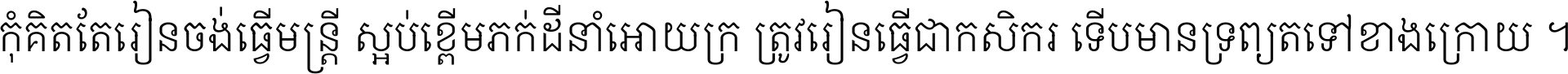 កុំ​គិត​តែ​រៀន​ចង់ធ្វើ​មន្ត្រី ស្អប់​ខ្ពើម​ភក់ដី​នាំអោយ​ក្រ ត្រូវ​រៀន​ធ្វើ​ជា​កសិករ ទើប​មានទ្រព្យ​ត​ទៅ​ខាង​ក្រោយ ។