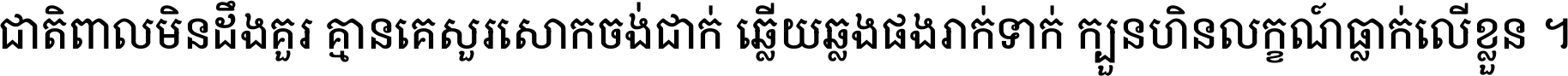 ជាតិ​ពាល​មិន​ដឹង​គួរ គ្មាន​គេ​សួរ​សោក​ចង់​ជាក់ ឆ្លើយ​ឆ្លង​ផង​រាក់​ទាក់​ ក្បួន​ហិន​លក្ខណ៍​ធ្លាក់​លើ​ខ្លួន ។