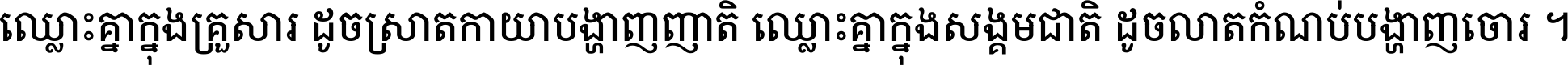ឈ្លោះ​គ្នា​ក្នុង​គ្រួសារ ដូច​ស្រាត​កាយា​បង្ហាញ​ញាតិ ឈ្លោះគ្នាក្នុង​សង្គមជាតិ ដូច​លាត​កំណប់​បង្ហាញ​ចោរ ។