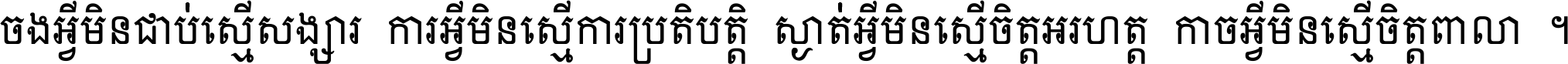 ចង​អ្វី​មិន​ជាប់​ស្មើ​សង្សារ ការ​អ្វី​មិន​ស្មើ​ការ​ប្រតិបត្តិ ស្ងាត់​អ្វី​មិន​ស្មើ​​ចិត្ត​អរហត្ត​ កាច​អ្វី​មិន​ស្មើ​ចិត្ត​ពាលា ។