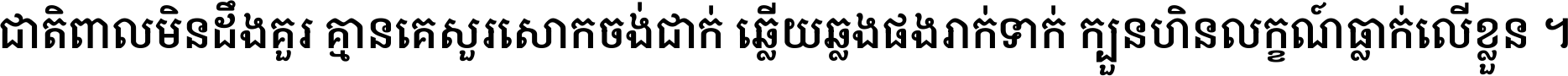 ជាតិ​ពាល​មិន​ដឹង​គួរ គ្មាន​គេ​សួរ​សោក​ចង់​ជាក់ ឆ្លើយ​ឆ្លង​ផង​រាក់​ទាក់​ ក្បួន​ហិន​លក្ខណ៍​ធ្លាក់​លើ​ខ្លួន ។