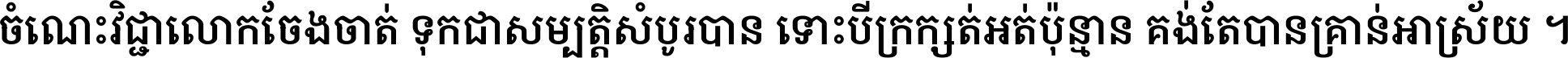 ចំណេះ​វិជ្ជា​លោក​ចែង​ចាត់ ទុក​ជា​សម្បត្តិ​សំបូរ​បាន ទោះ​បី​ក្រក្សត់​អត់​ប៉ុន្មាន គង់​តែ​បាន​គ្រាន់​អាស្រ័យ ។