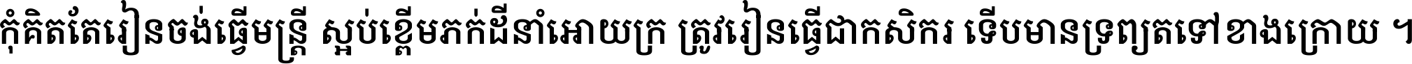 កុំ​គិត​តែ​រៀន​ចង់ធ្វើ​មន្ត្រី ស្អប់​ខ្ពើម​ភក់ដី​នាំអោយ​ក្រ ត្រូវ​រៀន​ធ្វើ​ជា​កសិករ ទើប​មានទ្រព្យ​ត​ទៅ​ខាង​ក្រោយ ។