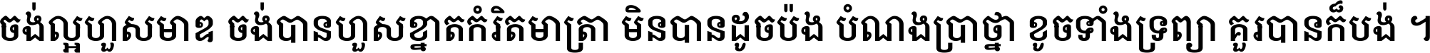 ចង់​ល្អ​ហួស​មាឌ ចង់​បាន​ហួស​ខ្នាត​កំរិត​មាត្រា មិន​បាន​ដូច​ប៉ង បំណង​ប្រាថ្នា ខូច​ទាំងទ្រព្យា គួរ​បាន​ក៏បង់ ។