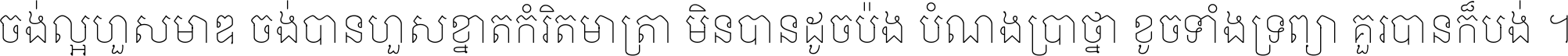 ចង់​ល្អ​ហួស​មាឌ ចង់​បាន​ហួស​ខ្នាត​កំរិត​មាត្រា មិន​បាន​ដូច​ប៉ង បំណង​ប្រាថ្នា ខូច​ទាំងទ្រព្យា គួរ​បាន​ក៏បង់ ។