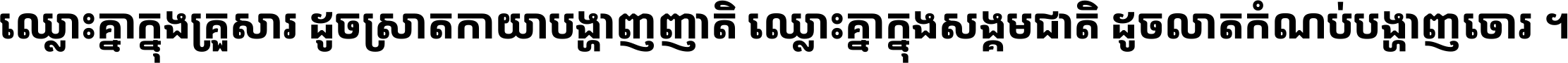 ឈ្លោះ​គ្នា​ក្នុង​គ្រួសារ ដូច​ស្រាត​កាយា​បង្ហាញ​ញាតិ ឈ្លោះគ្នាក្នុង​សង្គមជាតិ ដូច​លាត​កំណប់​បង្ហាញ​ចោរ ។