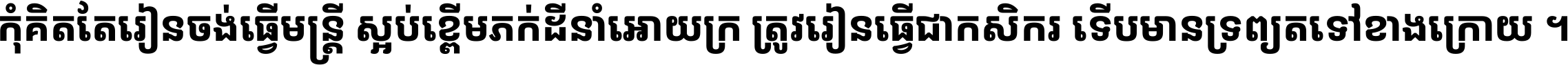 កុំ​គិត​តែ​រៀន​ចង់ធ្វើ​មន្ត្រី ស្អប់​ខ្ពើម​ភក់ដី​នាំអោយ​ក្រ ត្រូវ​រៀន​ធ្វើ​ជា​កសិករ ទើប​មានទ្រព្យ​ត​ទៅ​ខាង​ក្រោយ ។