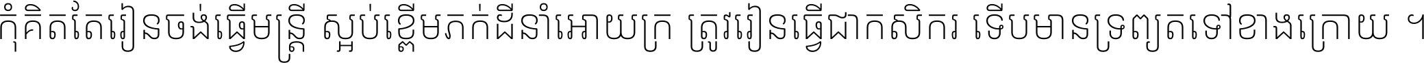 កុំ​គិត​តែ​រៀន​ចង់ធ្វើ​មន្ត្រី ស្អប់​ខ្ពើម​ភក់ដី​នាំអោយ​ក្រ ត្រូវ​រៀន​ធ្វើ​ជា​កសិករ ទើប​មានទ្រព្យ​ត​ទៅ​ខាង​ក្រោយ ។